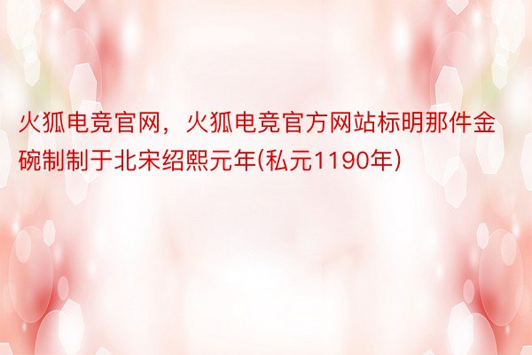 火狐电竞官网，火狐电竞官方网站标明那件金碗制制于北宋绍熙元年(私元1190年)