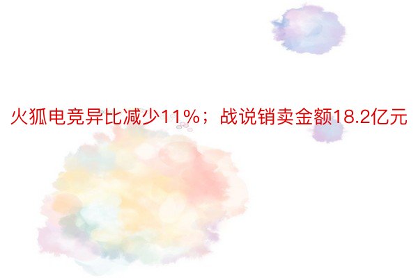 火狐电竞异比减少11%；战说销卖金额18.2亿元