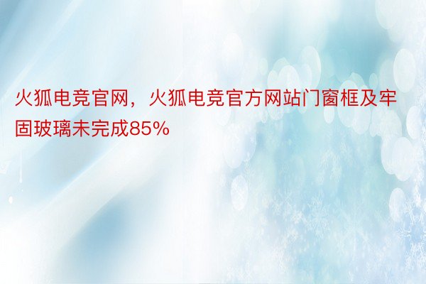 火狐电竞官网，火狐电竞官方网站门窗框及牢固玻璃未完成85%