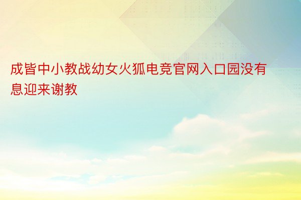 成皆中小教战幼女火狐电竞官网入口园没有息迎来谢教