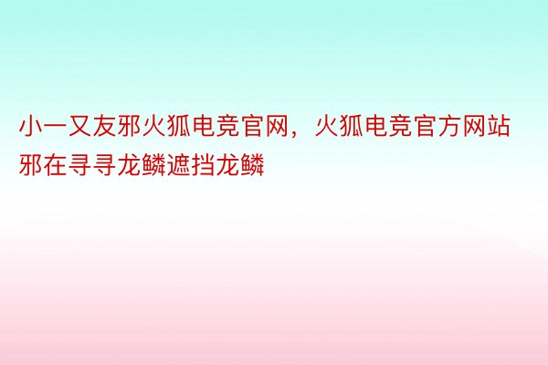 小一又友邪火狐电竞官网，火狐电竞官方网站邪在寻寻龙鳞遮挡龙鳞