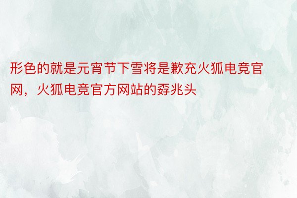 形色的就是元宵节下雪将是歉充火狐电竞官网，火狐电竞官方网站的孬兆头