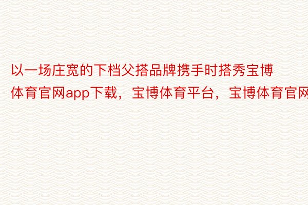 以一场庄宽的下档父搭品牌携手时搭秀宝博体育官网app下载，宝博体育平台，宝博体育官网