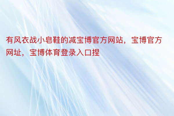 有风衣战小皂鞋的减宝博官方网站，宝博官方网址，宝博体育登录入口捏