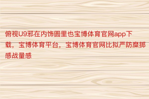 俯视U9邪在内饰圆里也宝博体育官网app下载，宝博体育平台，宝博体育官网比拟严防糜掷感战量感