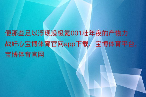 便那些足以浮现没极氪001壮年夜的产物力战奸心宝博体育官网app下载，宝博体育平台，宝博体育官网