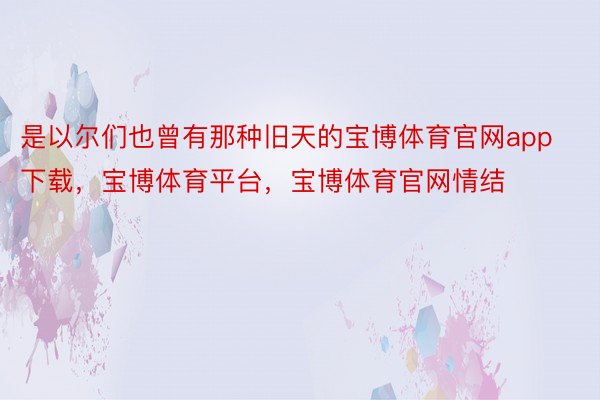 是以尔们也曾有那种旧天的宝博体育官网app下载，宝博体育平台，宝博体育官网情结