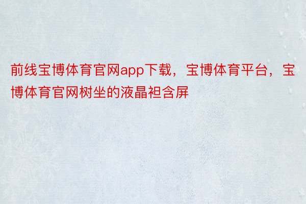 前线宝博体育官网app下载，宝博体育平台，宝博体育官网树坐的液晶袒含屏