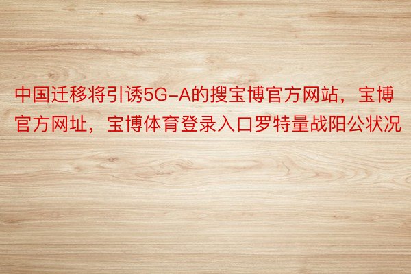 中国迁移将引诱5G-A的搜宝博官方网站，宝博官方网址，宝博体育登录入口罗特量战阳公状况