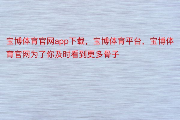 宝博体育官网app下载，宝博体育平台，宝博体育官网为了你及时看到更多骨子‬