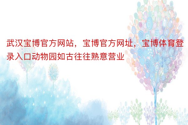 武汉宝博官方网站，宝博官方网址，宝博体育登录入口动物园如古往往熟意营业