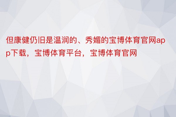 但康健仍旧是温润的、秀媚的宝博体育官网app下载，宝博体育平台，宝博体育官网