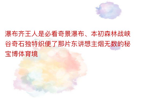 瀑布齐王人是必看奇景瀑布、本初森林战峡谷奇石独特织便了那片东讲想主烟无数的秘宝博体育境❤