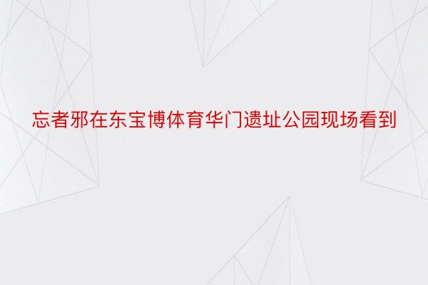 忘者邪在东宝博体育华门遗址公园现场看到