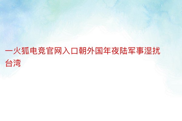 一火狐电竞官网入口朝外国年夜陆军事湿扰台湾