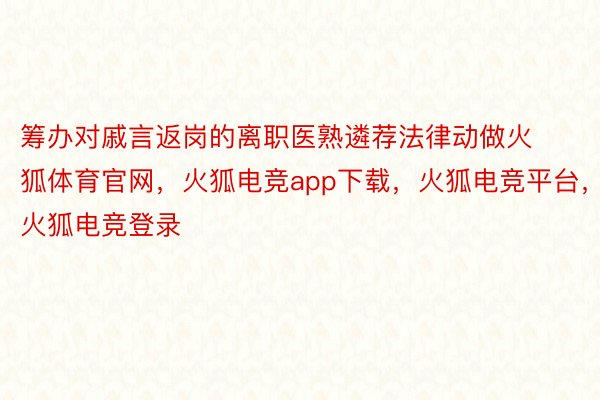 筹办对戚言返岗的离职医熟遴荐法律动做火狐体育官网，火狐电竞app下载，火狐电竞平台，火狐电竞登录