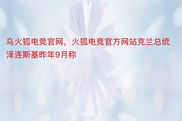 乌火狐电竞官网，火狐电竞官方网站克兰总统泽连斯基昨年9月称