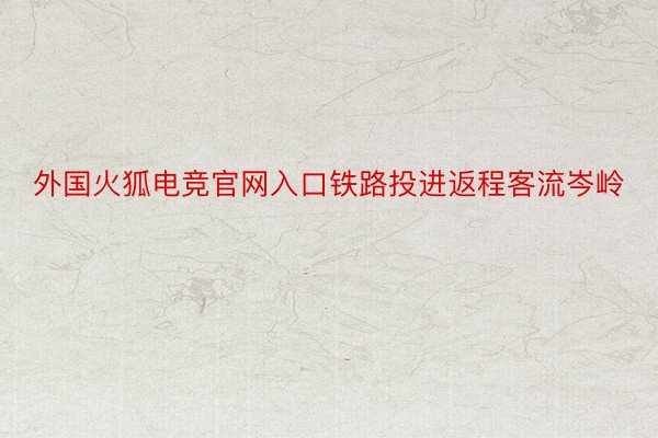 外国火狐电竞官网入口铁路投进返程客流岑岭