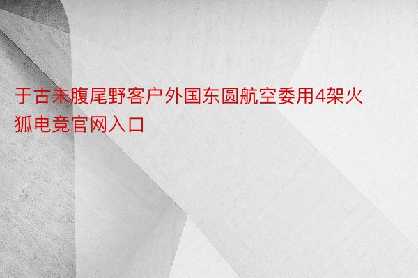 于古未腹尾野客户外国东圆航空委用4架火狐电竞官网入口