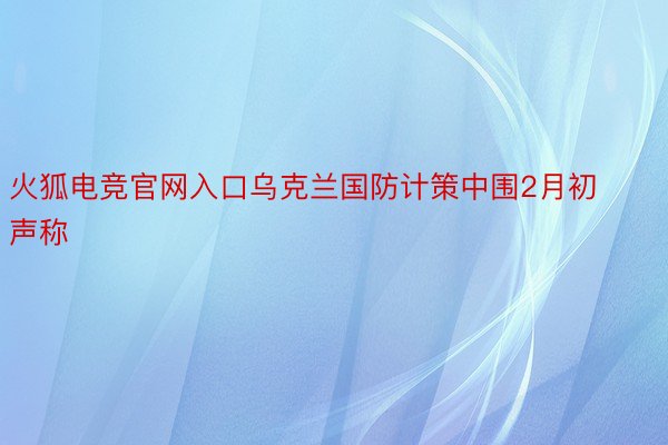 火狐电竞官网入口乌克兰国防计策中围2月初声称