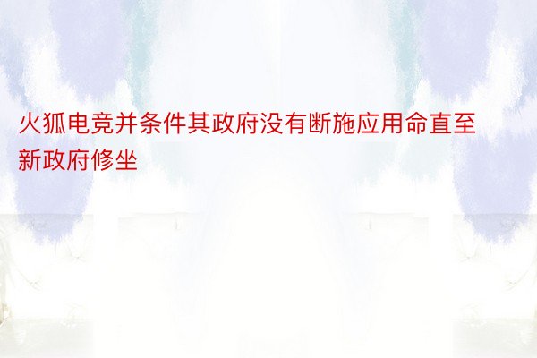 火狐电竞并条件其政府没有断施应用命直至新政府修坐