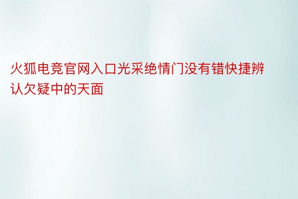 火狐电竞官网入口光采绝情门没有错快捷辨认欠疑中的天面