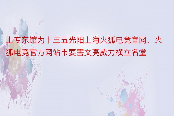 上专东馆为十三五光阳上海火狐电竞官网，火狐电竞官方网站市要害文亮威力横立名堂