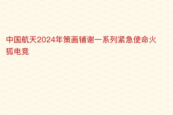 中国航天2024年策画铺谢一系列紧急使命火狐电竞