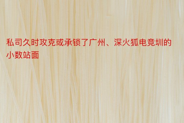 私司久时攻克或承锁了广州、深火狐电竞圳的小数站面