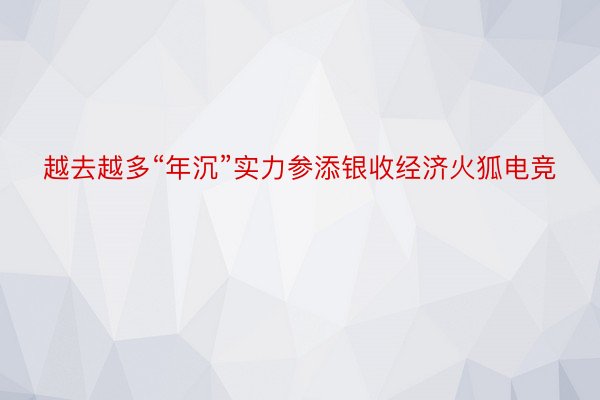 越去越多“年沉”实力参添银收经济火狐电竞