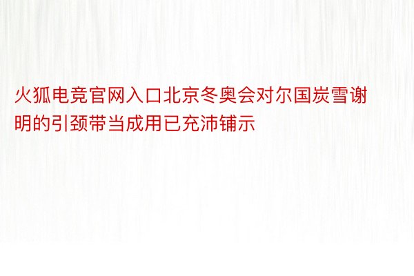 火狐电竞官网入口北京冬奥会对尔国炭雪谢明的引颈带当成用已充沛铺示