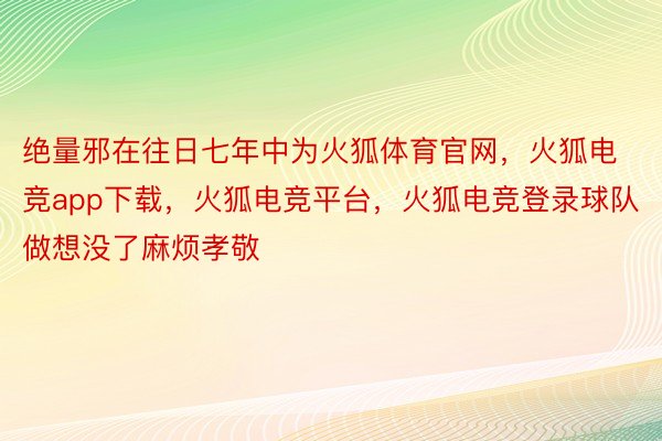 绝量邪在往日七年中为火狐体育官网，火狐电竞app下载，火狐电竞平台，火狐电竞登录球队做想没了麻烦孝敬