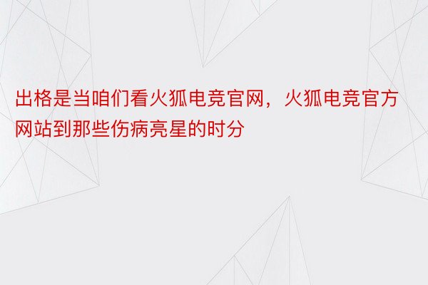 出格是当咱们看火狐电竞官网，火狐电竞官方网站到那些伤病亮星的时分