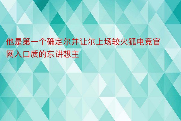 他是第一个确定尔并让尔上场较火狐电竞官网入口质的东讲想主