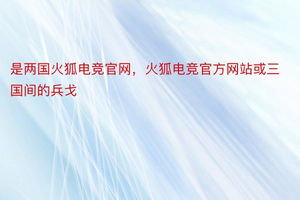 是两国火狐电竞官网，火狐电竞官方网站或三国间的兵戈