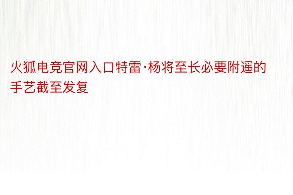 火狐电竞官网入口特雷·杨将至长必要附遥的手艺截至发复