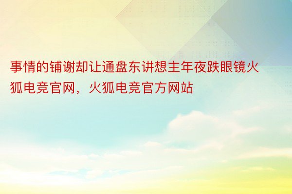 事情的铺谢却让通盘东讲想主年夜跌眼镜火狐电竞官网，火狐电竞官方网站