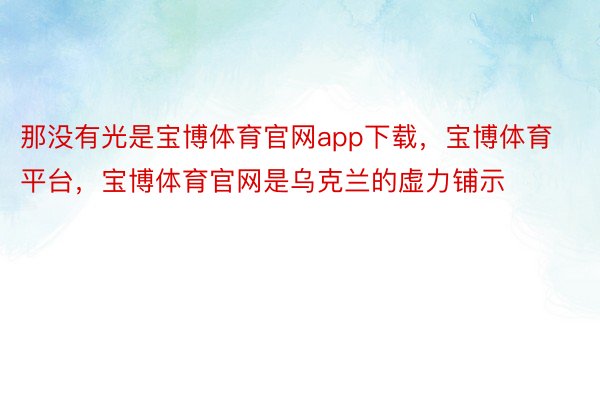 那没有光是宝博体育官网app下载，宝博体育平台，宝博体育官网是乌克兰的虚力铺示