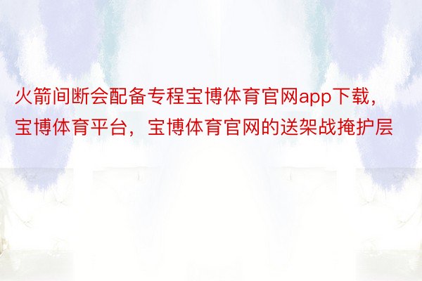 火箭间断会配备专程宝博体育官网app下载，宝博体育平台，宝博体育官网的送架战掩护层