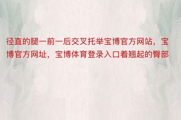 径直的腿一前一后交叉托举宝博官方网站，宝博官方网址，宝博体育登录入口着翘起的臀部