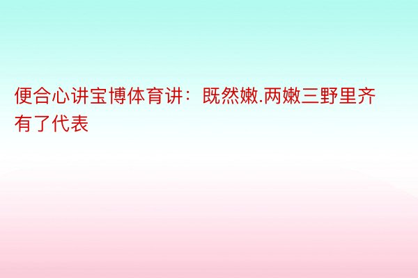 便合心讲宝博体育讲：既然嫩.两嫩三野里齐有了代表