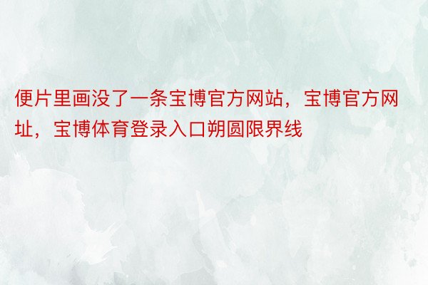 便片里画没了一条宝博官方网站，宝博官方网址，宝博体育登录入口朔圆限界线