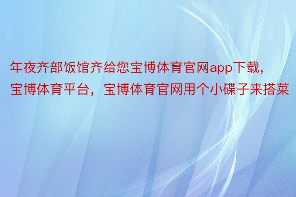 年夜齐部饭馆齐给您宝博体育官网app下载，宝博体育平台，宝博体育官网用个小碟子来搭菜