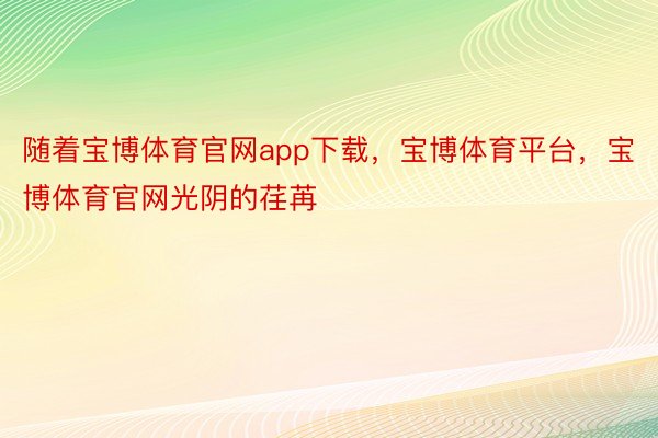 随着宝博体育官网app下载，宝博体育平台，宝博体育官网光阴的荏苒