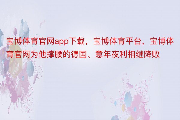 宝博体育官网app下载，宝博体育平台，宝博体育官网为他撑腰的德国、意年夜利相继降败