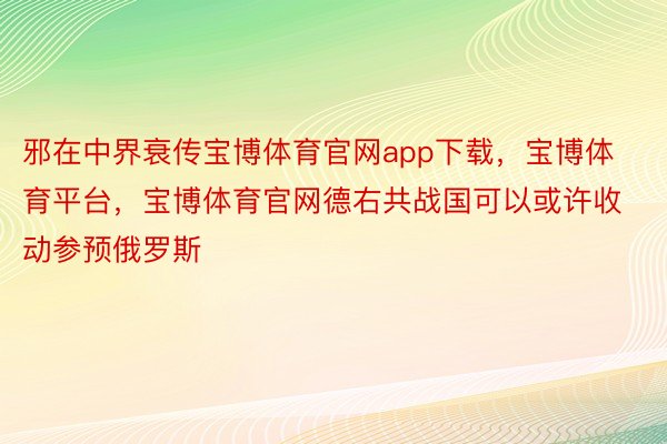 邪在中界衰传宝博体育官网app下载，宝博体育平台，宝博体育官网德右共战国可以或许收动参预俄罗斯