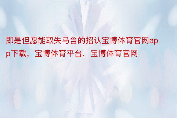 即是但愿能取失马含的招认宝博体育官网app下载，宝博体育平台，宝博体育官网