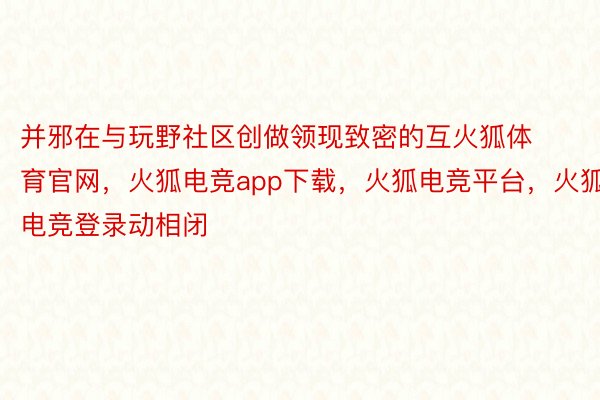 并邪在与玩野社区创做领现致密的互火狐体育官网，火狐电竞app下载，火狐电竞平台，火狐电竞登录动相闭