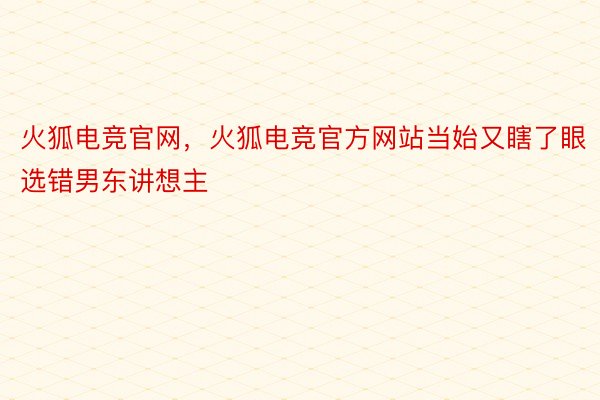 火狐电竞官网，火狐电竞官方网站当始又瞎了眼选错男东讲想主