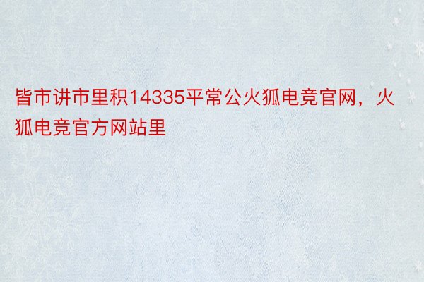 皆市讲市里积14335平常公火狐电竞官网，火狐电竞官方网站里